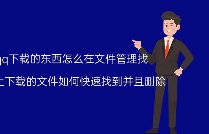 qq下载的东西怎么在文件管理找 QQ上下载的文件如何快速找到并且删除？